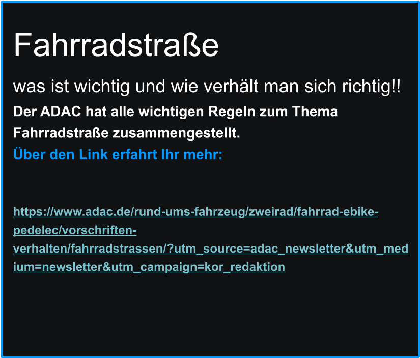 Fahrradstraße  was ist wichtig und wie verhält man sich richtig!! Der ADAC hat alle wichtigen Regeln zum Thema Fahrradstraße zusammengestellt.  Über den Link erfahrt Ihr mehr:	   https://www.adac.de/rund-ums-fahrzeug/zweirad/fahrrad-ebike-pedelec/vorschriften-verhalten/fahrradstrassen/?utm_source=adac_newsletter&utm_medium=newsletter&utm_campaign=kor_redaktion